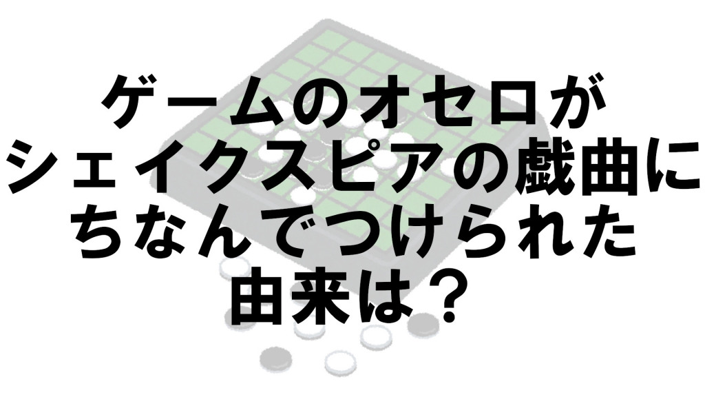 ゲームのオセロはシェイクスピアの戯曲にちなんでつけられましたが その由来は何 なぜ Vol 62 クイズ専門情報サイト Quiz Bang クイズバン